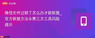 微信文件过期了怎么办才能恢复_官方恢复方法与第三方工具风险提示