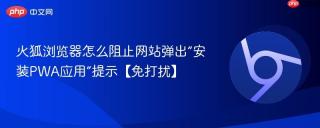 火狐浏览器怎么阻止网站弹出“安装PWA应用”提示【免打扰】