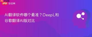 AI翻译软件哪个最准？DeepL和谷歌翻译AI版对比