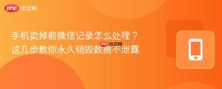 手机卖掉前微信记录怎么处理？这几步教你永久销毁数据不泄露
