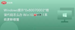 Windows提示“0x80070002”错误代码怎么办 Win10/Win11系统更新修复