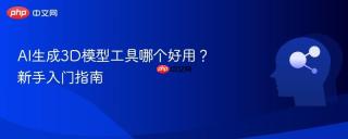 AI生成3D模型工具哪个好用？新手入门指南