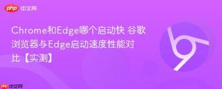 Chrome和Edge哪个启动快 谷歌浏览器与Edge启动速度性能对比【实测】