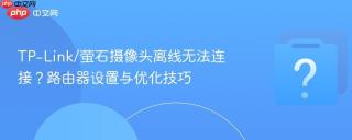TP-Link/萤石摄像头离线无法连接？路由器设置与优化技巧