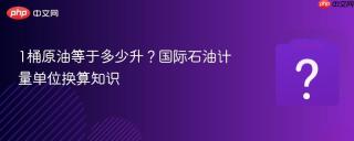 1桶原油等于多少升？国际石油计量单位换算知识