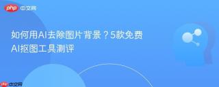 如何用AI去除图片背景？5款免费AI抠图工具测评