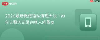 2026最新微信隐私清理大法：如何让聊天记录彻底人间蒸发