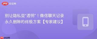 别让隐私变“透明”！微信聊天记录永久删除的终极方案【专家建议】