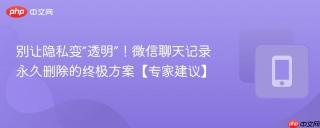 别让隐私变“透明”!微信聊天记录永久删除的终极方案【专家建议】