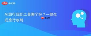 AI旅行规划工具哪个好？一键生成旅行攻略