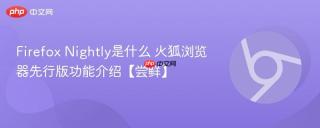 Firefox Nightly是什么 火狐浏览器先行版功能介绍【尝鲜】