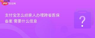 支付宝怎么给家人办理跨省医保备案 需要什么信息