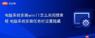 电脑系统安装win11怎么关闭搜索框 电脑系统安装任务栏设置隐藏