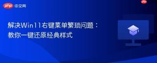解决Win11右键菜单繁琐问题：教你一键还原经典样式