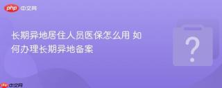 长期异地居住人员医保怎么用 如何办理长期异地备案