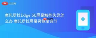 摩托罗拉Edge 50屏幕触控失灵怎么办 摩托罗拉屏幕灵敏度调节