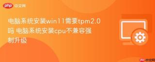 电脑系统安装win11需要tpm2.0吗 电脑系统安装cpu不兼容强制升级