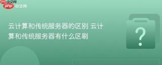 云计算和传统服务器的区别 云计算和传统服务器有什么区刷
