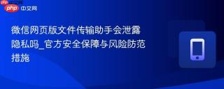 微信网页版文件传输助手会泄露隐私吗_官方安全保障与风险防范措施