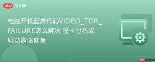 电脑开机蓝屏代码VIDEO_TDR_FAILURE怎么解决 显卡过热或驱动崩溃修复