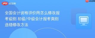 全国会计资格评价网怎么修改报考级别 初级/中级会计报考类别选错修改方法