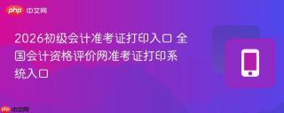 2026初级会计准考证打印入口 全国会计资格评价网准考证打印系统入口
