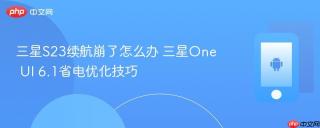 三星S23续航崩了怎么办 三星One UI 6.1省电优化技巧