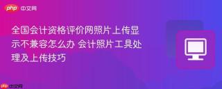 全国会计资格评价网照片上传显示不兼容怎么办 会计照片工具处理及上传技巧