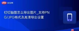钉钉脑图怎么导出图片_支持PNG/JPG格式及高清导出设置