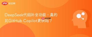 DeepSeek代码补全功能，真的比GitHub Copilot更快吗？
