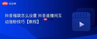 抖音福袋怎么设置 抖音直播间互动涨粉技巧【教程】