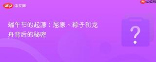 端午节的起源：屈原、粽子和龙舟背后的秘密