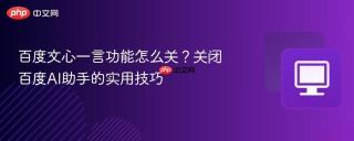 百度文心一言功能怎么关？关闭百度AI助手的实用技巧