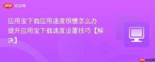 应用宝下载应用速度很慢怎么办 提升应用宝下载速度设置技巧【解决】
