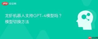 龙虾机器人支持GPT-4模型吗？模型切换方法