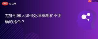 龙虾机器人如何处理模糊和不明确的指令?