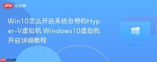 Win10怎么开启系统自带的Hyper-V虚拟机 Windows10虚拟机开启详细教程