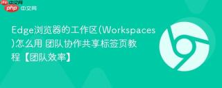 edge浏览器的工作区(workspaces)怎么用 团队协作共享标签页教程【团队效率】