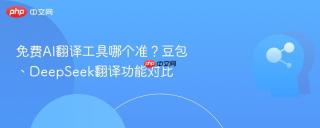 免费AI翻译工具哪个准？豆包、DeepSeek翻译功能对比