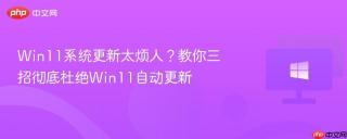 Win11系统更新太烦人？教你三招彻底杜绝Win11自动更新