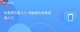 抖音网页版入口 电脑端在线看视频入口