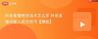 抖音直播带货话术怎么写 抖音直播间留人成交技巧【模板】