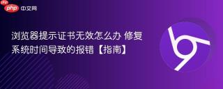 浏览器提示证书无效怎么办 修复系统时间导致的报错【指南】