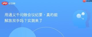 用通义千问做会议纪要，真的能解放双手吗？实测来了