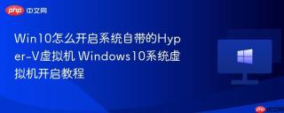 Win10怎么开启系统自带的Hyper-V虚拟机 Windows10系统虚拟机开启教程
