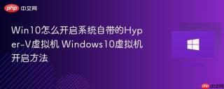 Win10怎么开启系统自带的Hyper-V虚拟机 Windows10虚拟机开启方法
