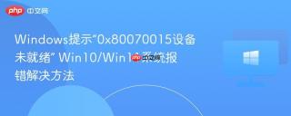 Windows提示“0x80070015设备未就绪” Win10/Win11系统报错解决方法