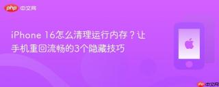 iPhone 16怎么清理运行内存？让手机重回流畅的3个隐藏技巧