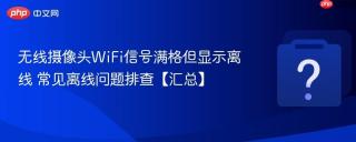 无线摄像头wifi信号满格但显示离线 常见离线问题排查【汇总】