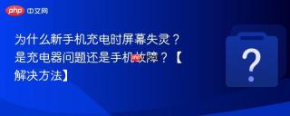 为什么新手机充电时屏幕失灵？是充电器问题还是手机故障？【解决方法】